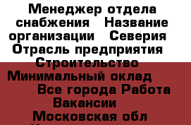 Менеджер отдела снабжения › Название организации ­ Северия › Отрасль предприятия ­ Строительство › Минимальный оклад ­ 35 000 - Все города Работа » Вакансии   . Московская обл.,Красноармейск г.